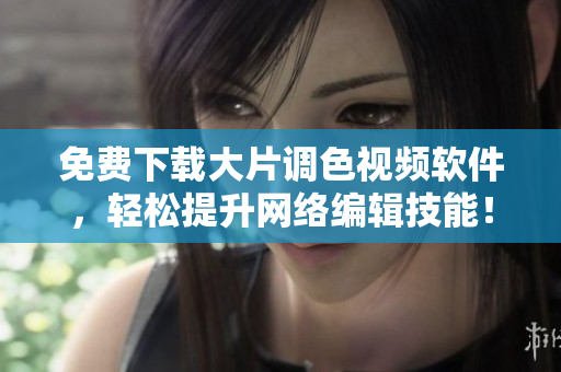 免费下载大片调色视频软件，轻松提升网络编辑技能！