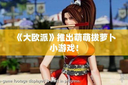 《大欧派》推出萌萌拔萝卜小游戏！