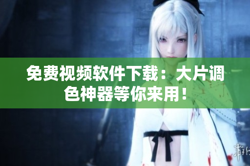 免费视频软件下载：大片调色神器等你来用！