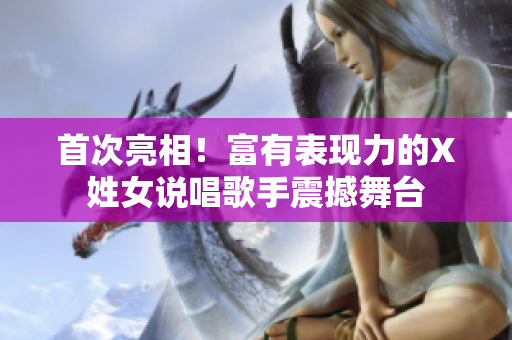 首次亮相！富有表现力的X姓女说唱歌手震撼舞台
