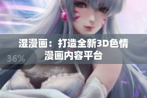 湿漫画：打造全新3D色情漫画内容平台