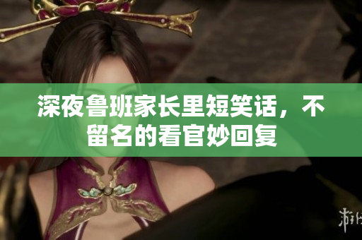 深夜鲁班家长里短笑话，不留名的看官妙回复