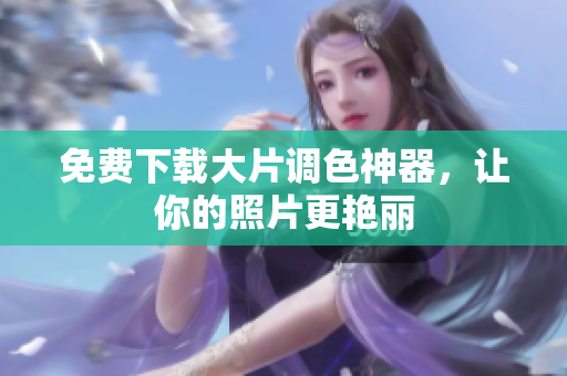 免费下载大片调色神器，让你的照片更艳丽