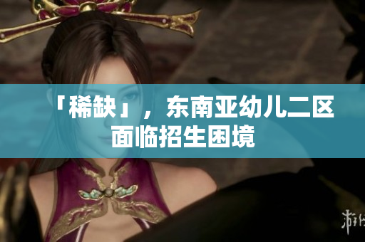 「稀缺」，东南亚幼儿二区面临招生困境