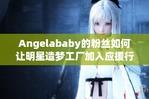 Angelababy的粉丝如何让明星造梦工厂加入应援行列