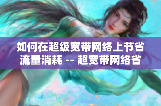 如何在超级宽带网络上节省流量消耗 -- 超宽带网络省流量指南