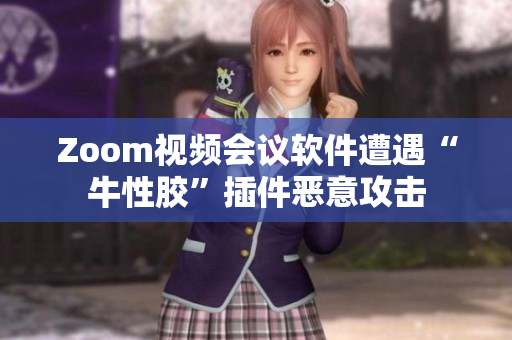 Zoom视频会议软件遭遇“牛性胶”插件恶意攻击