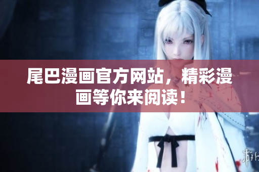 尾巴漫画官方网站，精彩漫画等你来阅读！