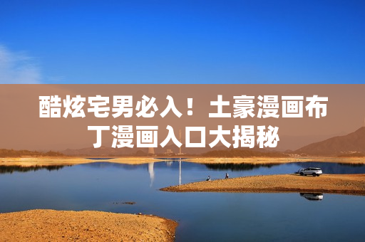 酷炫宅男必入！土豪漫画布丁漫画入口大揭秘