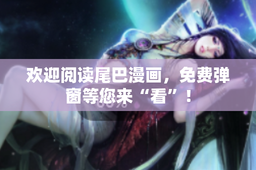 欢迎阅读尾巴漫画，免费弹窗等您来“看”！
