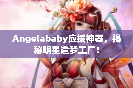 Angelababy应援神器，揭秘明星造梦工厂！