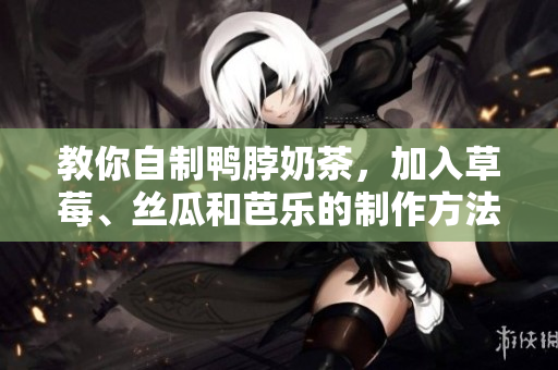教你自制鸭脖奶茶，加入草莓、丝瓜和芭乐的制作方法
