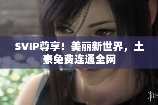 SVIP尊享！美丽新世界，土豪免费连通全网