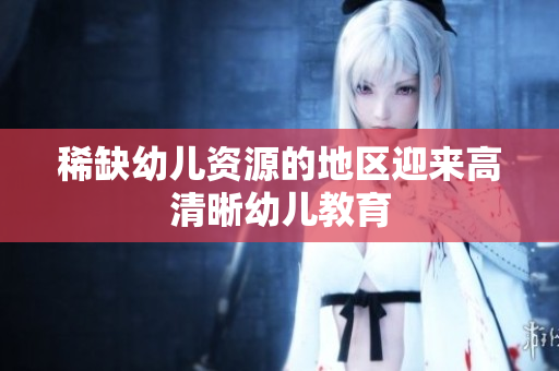 稀缺幼儿资源的地区迎来高清晰幼儿教育