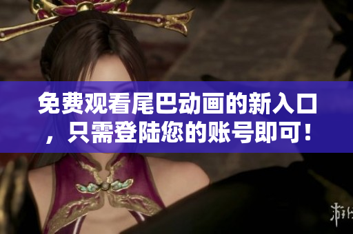 免费观看尾巴动画的新入口，只需登陆您的账号即可！
