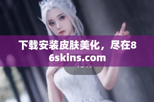 下载安装皮肤美化，尽在86skins.com
