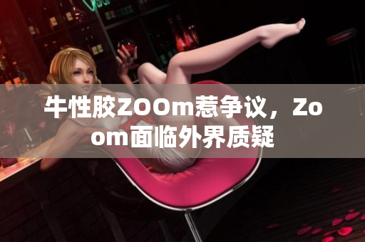 牛性胶ZOOm惹争议，Zoom面临外界质疑