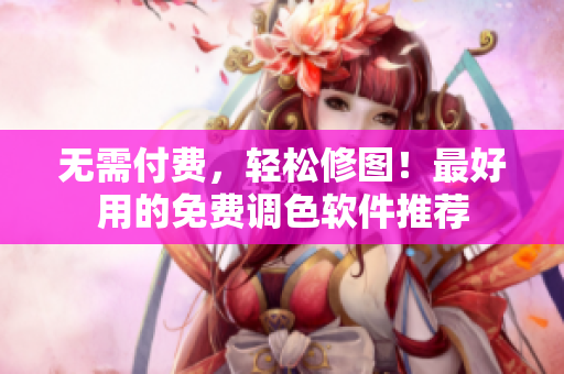 无需付费，轻松修图！最好用的免费调色软件推荐