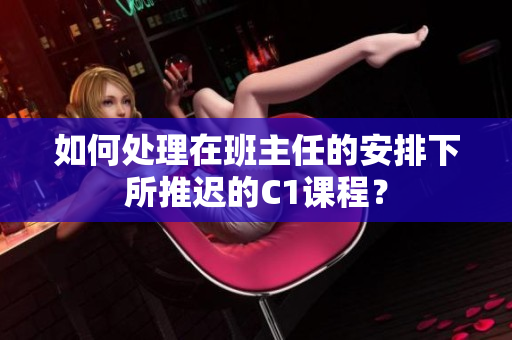 如何处理在班主任的安排下所推迟的C1课程？
