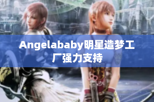 Angelababy明星造梦工厂强力支持