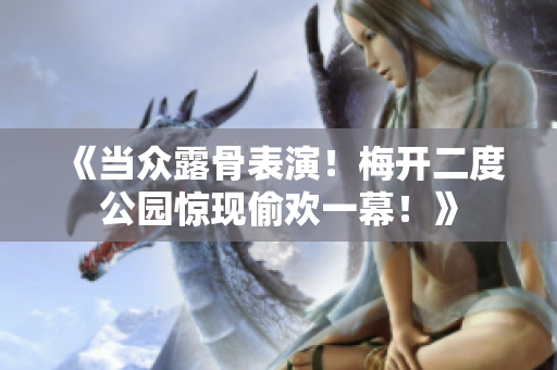 《当众露骨表演！梅开二度公园惊现偷欢一幕！》