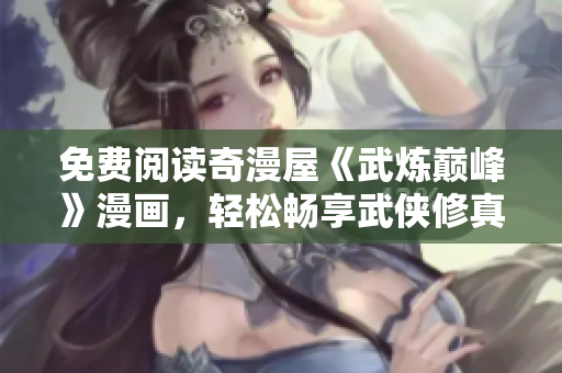 免费阅读奇漫屋《武炼巅峰》漫画，轻松畅享武侠修真之旅！
