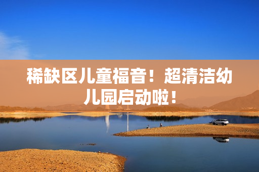 稀缺区儿童福音！超清洁幼儿园启动啦！