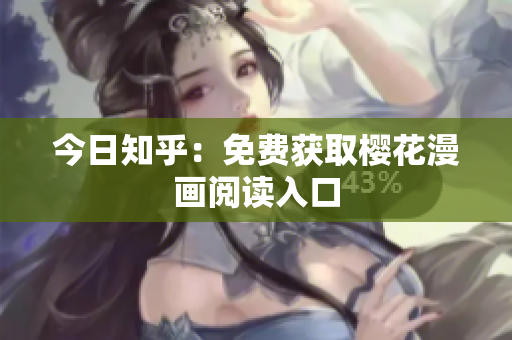 今日知乎：免费获取樱花漫画阅读入口