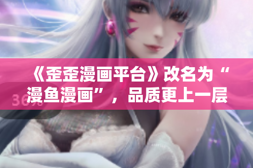 《歪歪漫画平台》改名为“漫鱼漫画”，品质更上一层楼！