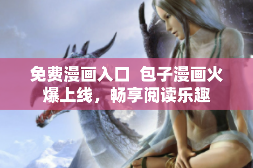 免费漫画入口  包子漫画火爆上线，畅享阅读乐趣