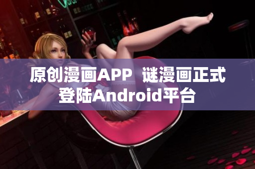 原创漫画APP  谜漫画正式登陆Android平台
