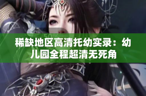 稀缺地区高清托幼实录：幼儿园全程超清无死角
