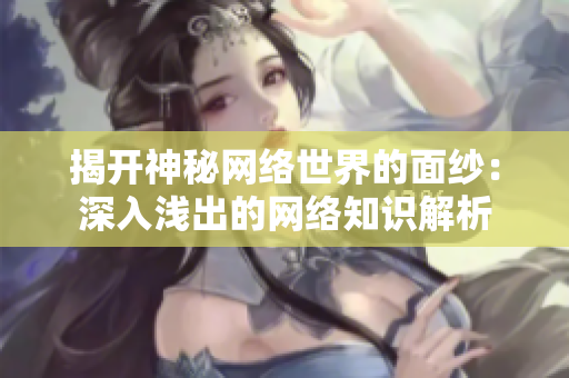 揭开神秘网络世界的面纱：深入浅出的网络知识解析