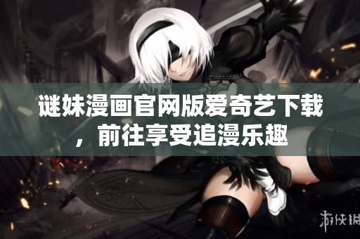 谜妹漫画官网版爱奇艺下载，前往享受追漫乐趣