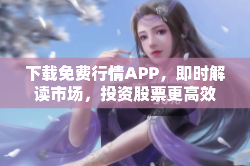下载免费行情APP，即时解读市场，投资股票更高效