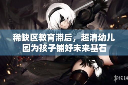 稀缺区教育滞后，超清幼儿园为孩子铺好未来基石