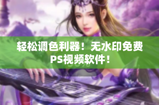 轻松调色利器！无水印免费PS视频软件！
