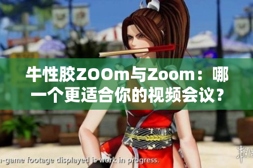 牛性胶ZOOm与Zoom：哪一个更适合你的视频会议？