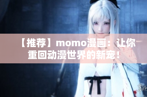 【推荐】momo漫画：让你重回动漫世界的新宠！