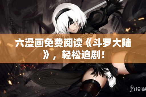 六漫画免费阅读《斗罗大陆》，轻松追剧！