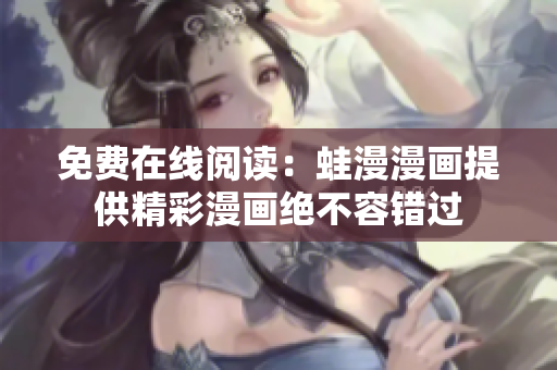 免费在线阅读：蛙漫漫画提供精彩漫画绝不容错过