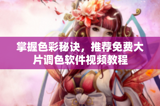 掌握色彩秘诀，推荐免费大片调色软件视频教程