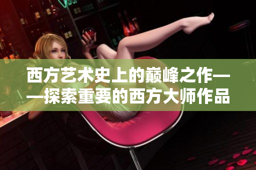 西方艺术史上的巅峰之作——探索重要的西方大师作品