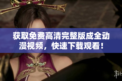获取免费高清完整版成全动漫视频，快速下载观看！