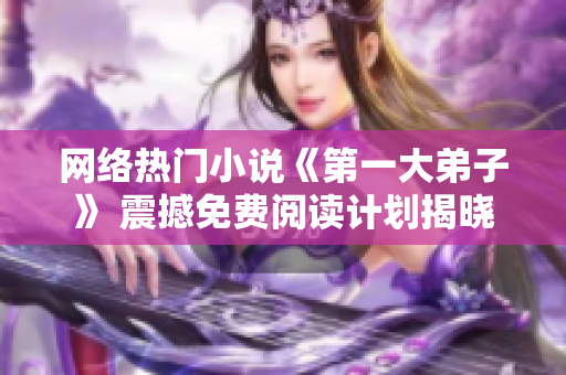 网络热门小说《第一大弟子》 震撼免费阅读计划揭晓