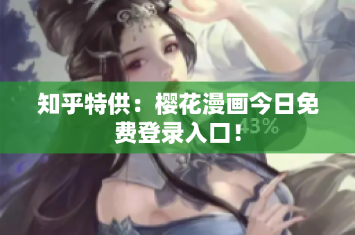 知乎特供：樱花漫画今日免费登录入口！
