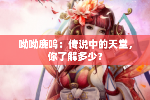 呦呦鹿鸣：传说中的天堂，你了解多少？