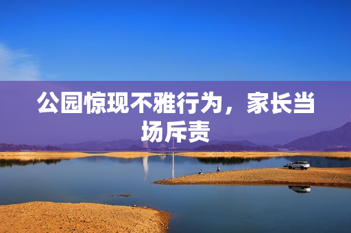 公园惊现不雅行为，家长当场斥责