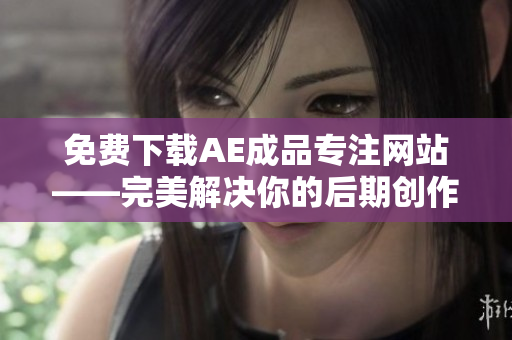 免费下载AE成品专注网站——完美解决你的后期创作需求