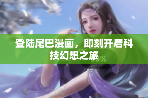 登陆尾巴漫画，即刻开启科技幻想之旅